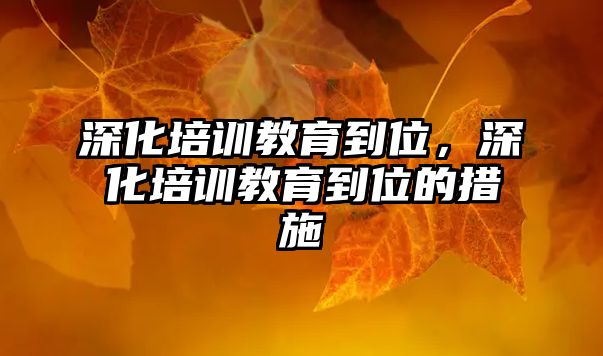 深化培訓(xùn)教育到位，深化培訓(xùn)教育到位的措施