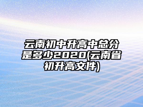 云南初中升高中總分是多少2020(云南省初升高文件)