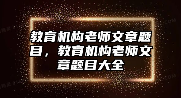 教育機構老師文章題目，教育機構老師文章題目大全