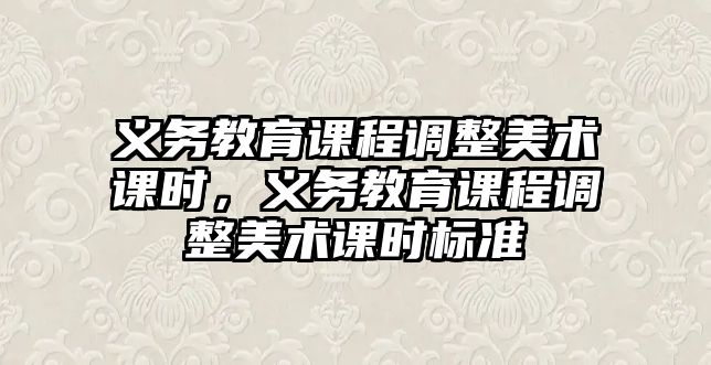 義務(wù)教育課程調(diào)整美術(shù)課時，義務(wù)教育課程調(diào)整美術(shù)課時標(biāo)準(zhǔn)