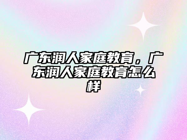 廣東潤人家庭教育，廣東潤人家庭教育怎么樣