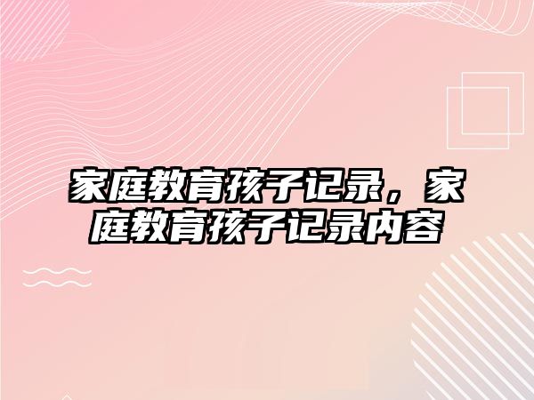 家庭教育孩子記錄，家庭教育孩子記錄內(nèi)容