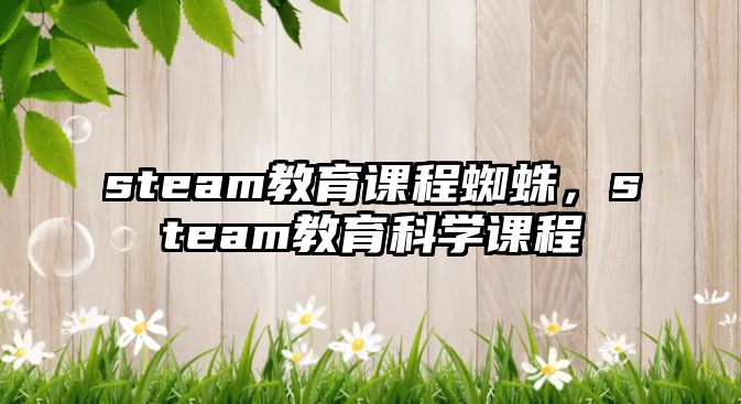 steam教育課程蜘蛛，steam教育科學(xué)課程