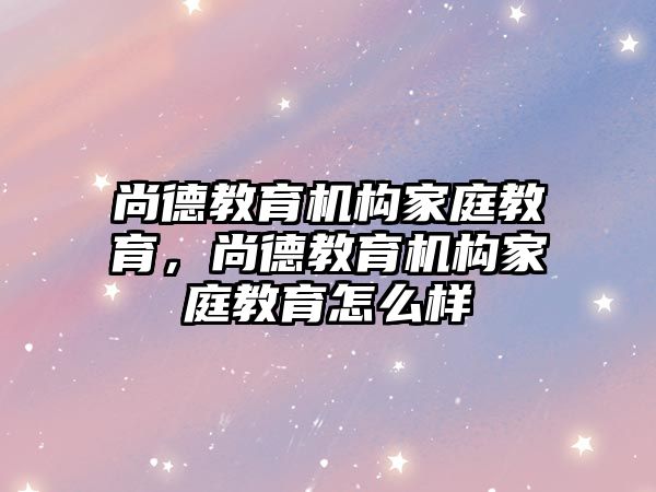 尚德教育機(jī)構(gòu)家庭教育，尚德教育機(jī)構(gòu)家庭教育怎么樣