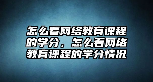 怎么看網(wǎng)絡教育課程的學分，怎么看網(wǎng)絡教育課程的學分情況