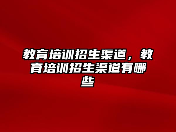 教育培訓招生渠道，教育培訓招生渠道有哪些