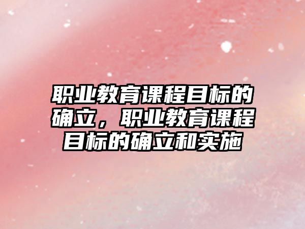 職業(yè)教育課程目標的確立，職業(yè)教育課程目標的確立和實施