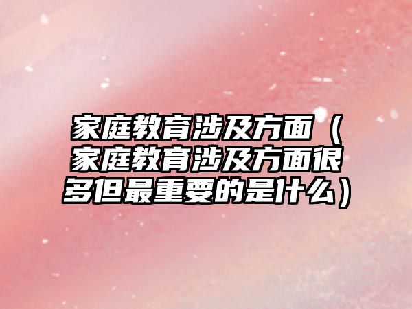 家庭教育涉及方面（家庭教育涉及方面很多但最重要的是什么）