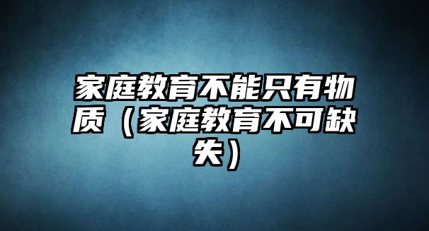 家庭教育不能只有物質(zhì)（家庭教育不可缺失）