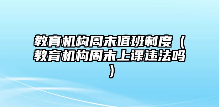 教育機(jī)構(gòu)周末值班制度（教育機(jī)構(gòu)周末上課違法嗎）