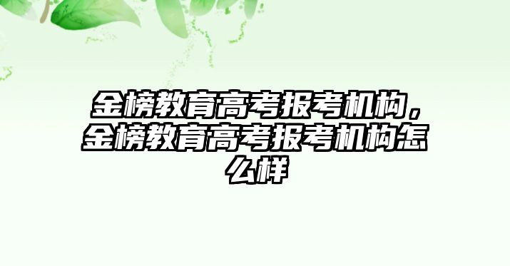 金榜教育高考報考機構(gòu)，金榜教育高考報考機構(gòu)怎么樣