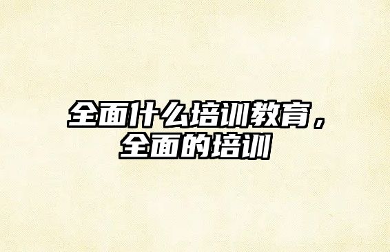 全面什么培訓教育，全面的培訓