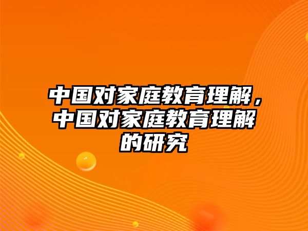 中國對(duì)家庭教育理解，中國對(duì)家庭教育理解的研究