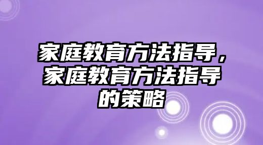 家庭教育方法指導(dǎo)，家庭教育方法指導(dǎo)的策略