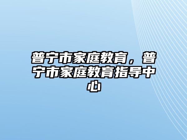 普寧市家庭教育，普寧市家庭教育指導(dǎo)中心