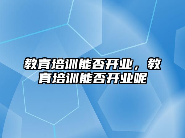 教育培訓(xùn)能否開業(yè)，教育培訓(xùn)能否開業(yè)呢