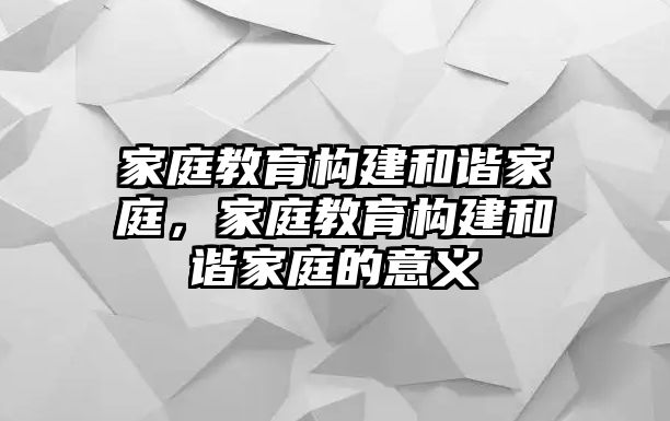 家庭教育構(gòu)建和諧家庭，家庭教育構(gòu)建和諧家庭的意義