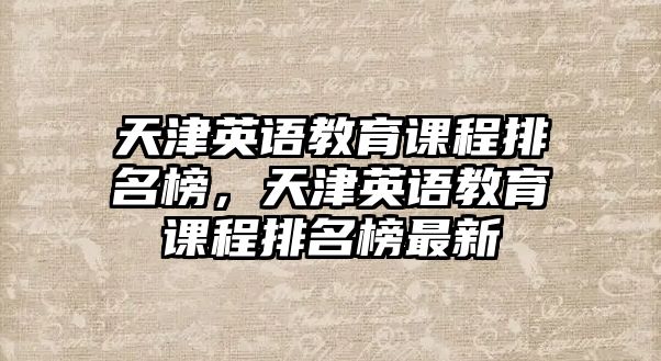 天津英語(yǔ)教育課程排名榜，天津英語(yǔ)教育課程排名榜最新