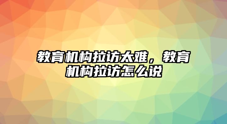 教育機構拉訪太難，教育機構拉訪怎么說