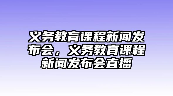 義務(wù)教育課程新聞發(fā)布會(huì)，義務(wù)教育課程新聞發(fā)布會(huì)直播