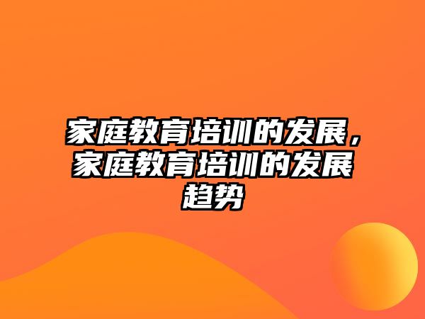 家庭教育培訓(xùn)的發(fā)展，家庭教育培訓(xùn)的發(fā)展趨勢(shì)