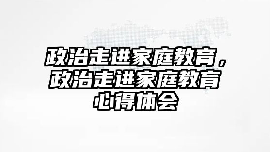 政治走進家庭教育，政治走進家庭教育心得體會