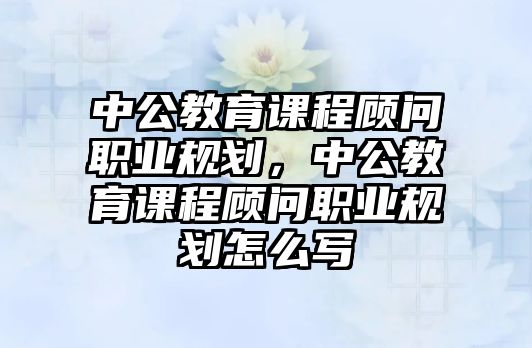 中公教育課程顧問職業(yè)規(guī)劃，中公教育課程顧問職業(yè)規(guī)劃怎么寫