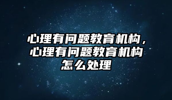 心理有問(wèn)題教育機(jī)構(gòu)，心理有問(wèn)題教育機(jī)構(gòu)怎么處理