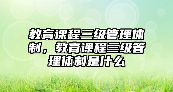 教育課程三級(jí)管理體制，教育課程三級(jí)管理體制是什么