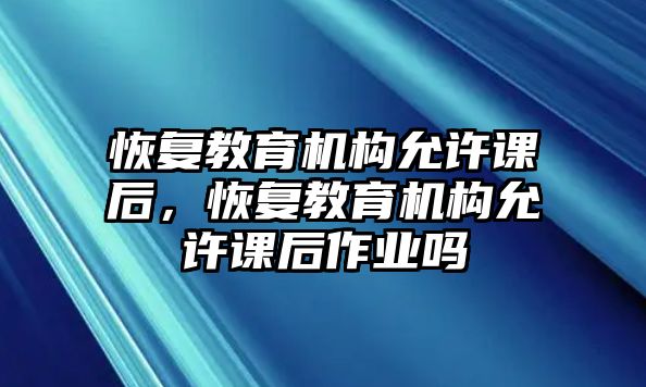 恢復教育機構(gòu)允許課后，恢復教育機構(gòu)允許課后作業(yè)嗎