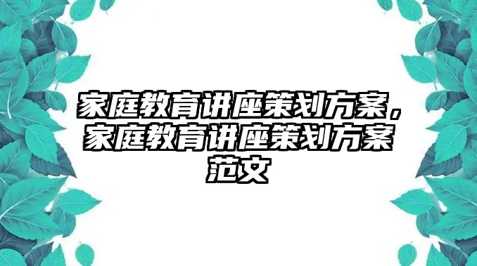 家庭教育講座策劃方案，家庭教育講座策劃方案范文