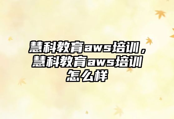 慧科教育aws培訓(xùn)，慧科教育aws培訓(xùn)怎么樣