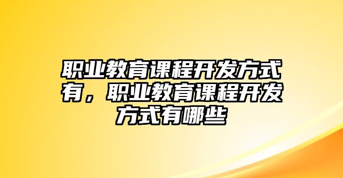 職業(yè)教育課程開發(fā)方式有，職業(yè)教育課程開發(fā)方式有哪些