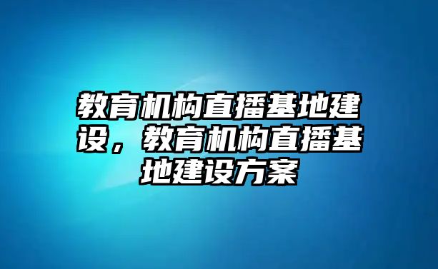 教育機(jī)構(gòu)直播基地建設(shè)，教育機(jī)構(gòu)直播基地建設(shè)方案