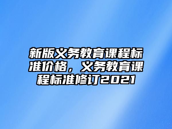 新版義務(wù)教育課程標(biāo)準(zhǔn)價(jià)格，義務(wù)教育課程標(biāo)準(zhǔn)修訂2021