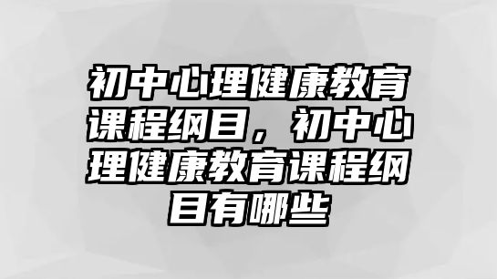 初中心理健康教育課程綱目，初中心理健康教育課程綱目有哪些