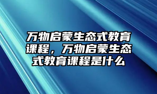 萬物啟蒙生態(tài)式教育課程，萬物啟蒙生態(tài)式教育課程是什么