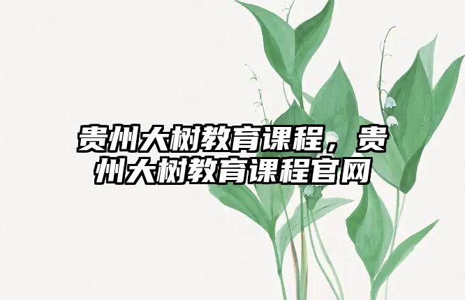 貴州大樹(shù)教育課程，貴州大樹(shù)教育課程官網(wǎng)