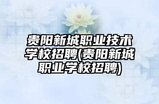 貴陽新城職業(yè)技術學校招聘(貴陽新城職業(yè)學校招聘)