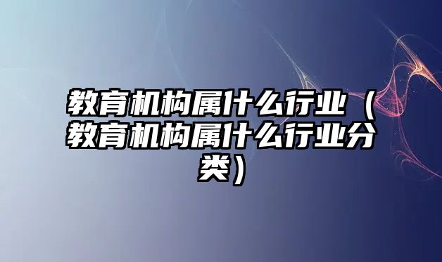 教育機(jī)構(gòu)屬什么行業(yè)（教育機(jī)構(gòu)屬什么行業(yè)分類）