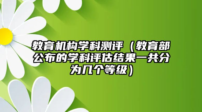 教育機構(gòu)學(xué)科測評（教育部公布的學(xué)科評估結(jié)果一共分為幾個等級）