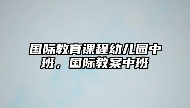 國(guó)際教育課程幼兒園中班，國(guó)際教案中班