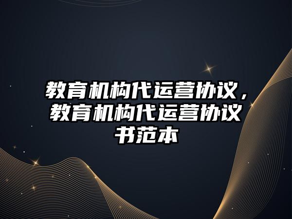 教育機構(gòu)代運營協(xié)議，教育機構(gòu)代運營協(xié)議書范本