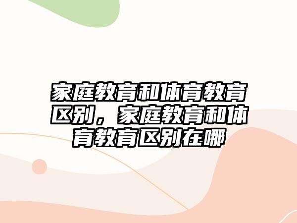 家庭教育和體育教育區(qū)別，家庭教育和體育教育區(qū)別在哪