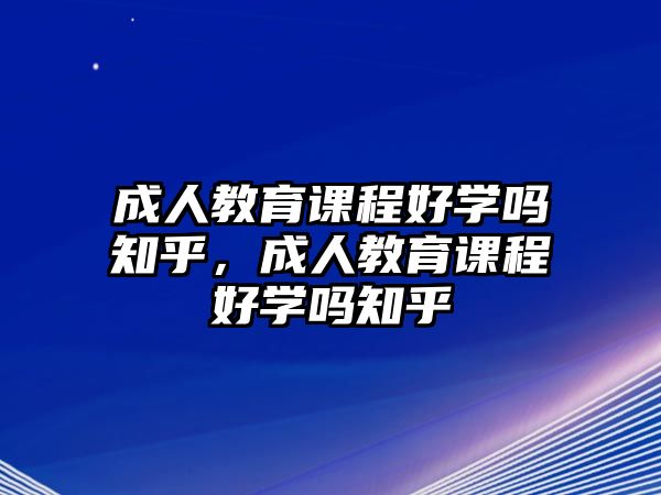 成人教育課程好學嗎知乎，成人教育課程好學嗎知乎