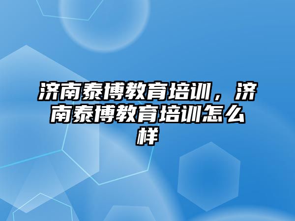 濟南泰博教育培訓(xùn)，濟南泰博教育培訓(xùn)怎么樣