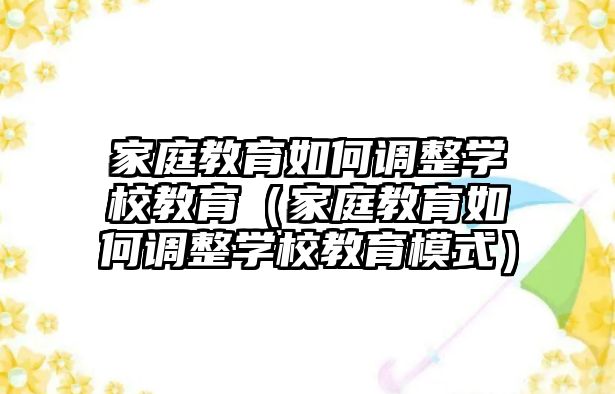 家庭教育如何調(diào)整學(xué)校教育（家庭教育如何調(diào)整學(xué)校教育模式）