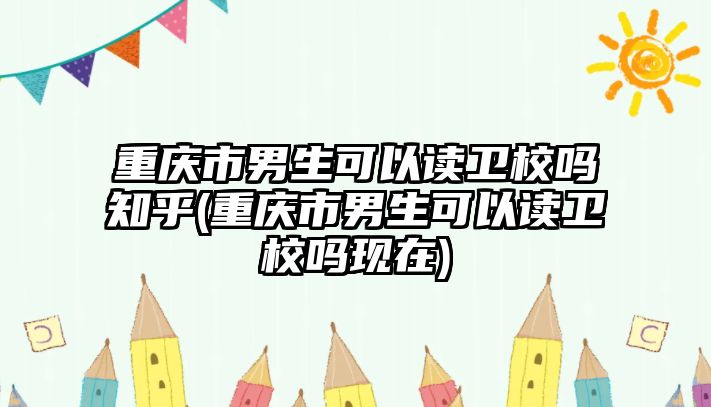 重慶市男生可以讀衛(wèi)校嗎知乎(重慶市男生可以讀衛(wèi)校嗎現(xiàn)在)