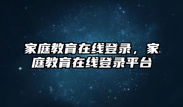 家庭教育在線登錄，家庭教育在線登錄平臺(tái)