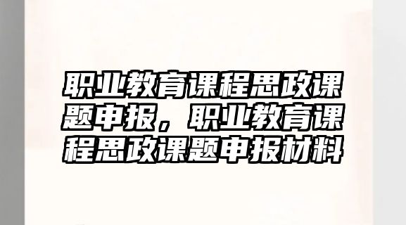 職業(yè)教育課程思政課題申報，職業(yè)教育課程思政課題申報材料